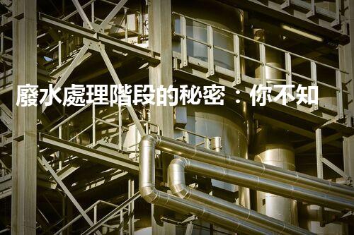 廢水處理階段的秘密：你不知道的那些事？